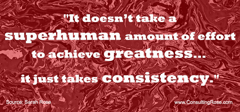 It doesn’t take a superhuman amount of effort to achieve greatness...  it just takes consistency.