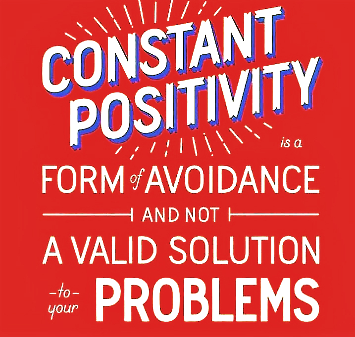 Constant Positivity is a form of avoidance and is not a valid solution to your problems.