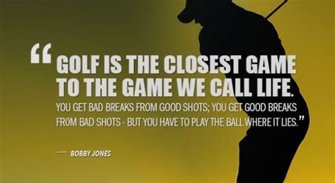 Golf is the closest game to the game we call life. You get bad breaks from good shots; you get good breaks from bad shots - but you have to play the ball where it lies.
								